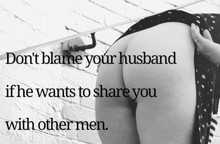 Don't blame your husband if he wants to share you with other men. It's only because he thinks you're the sexiest woman alive and wants to show you off.
